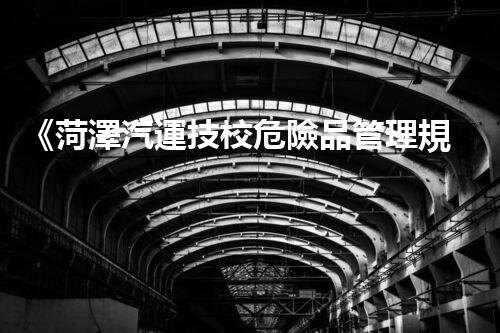 《菏澤汽運技校危險品管理規(guī)程》：安全行車，從管理開始！